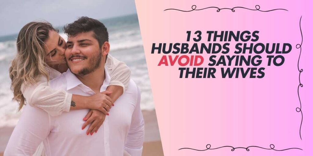 13 Things Husbands Should Avoid Saying to Their Wives